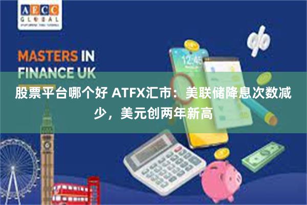 股票平台哪个好 ATFX汇市：美联储降息次数减少，美元创两年新高