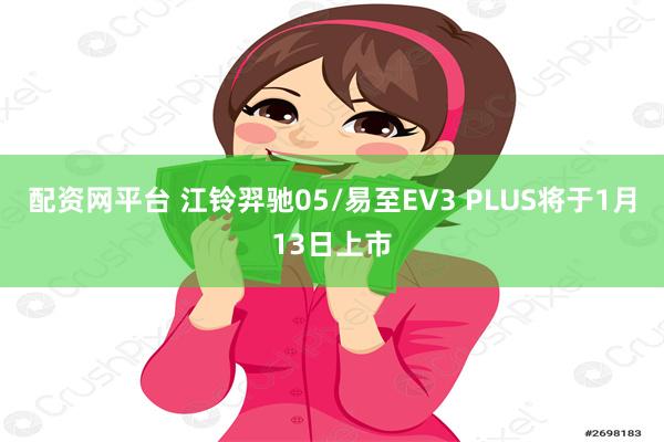 配资网平台 江铃羿驰05/易至EV3 PLUS将于1月13日上市