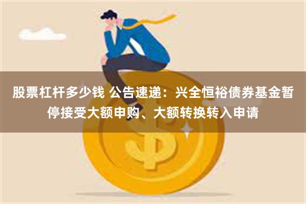 股票杠杆多少钱 公告速递：兴全恒裕债券基金暂停接受大额申购、大额转换转入申请