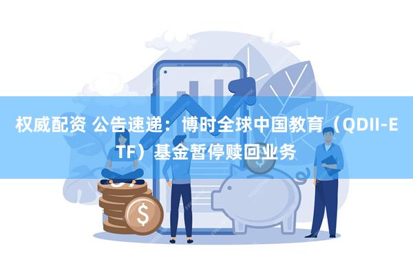 权威配资 公告速递：博时全球中国教育（QDII-ETF）基金暂停赎回业务