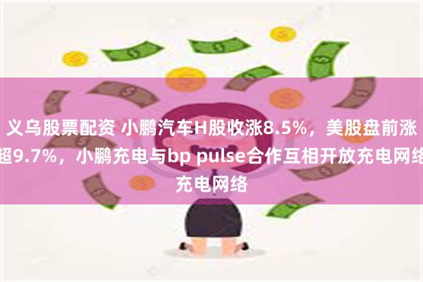 义乌股票配资 小鹏汽车H股收涨8.5%，美股盘前涨超9.7%