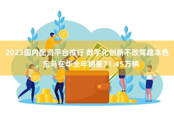 2023国内配资平台排行 数字化创新不改驾趣本色，宝马在华全年销量71.45万辆