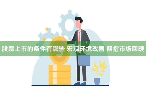 股票上市的条件有哪些 宏观环境改善 期指市场回暖