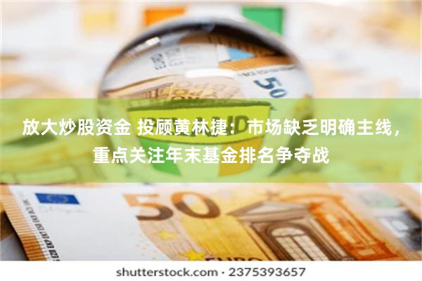 放大炒股资金 投顾黄林捷：市场缺乏明确主线，重点关注年末基金