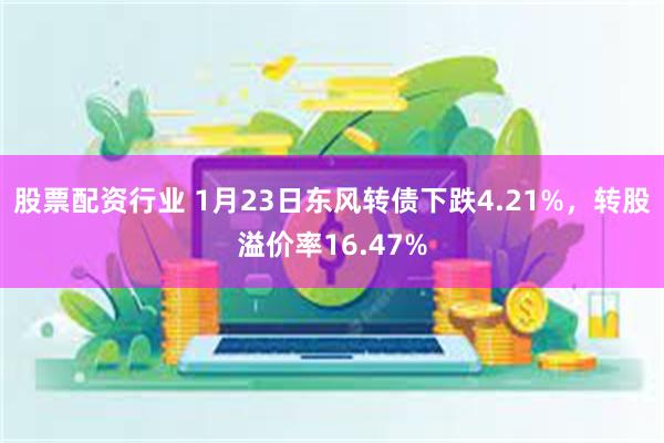 股票配资行业 1月23日东风转债下跌4.21%，转股溢价率16.47%