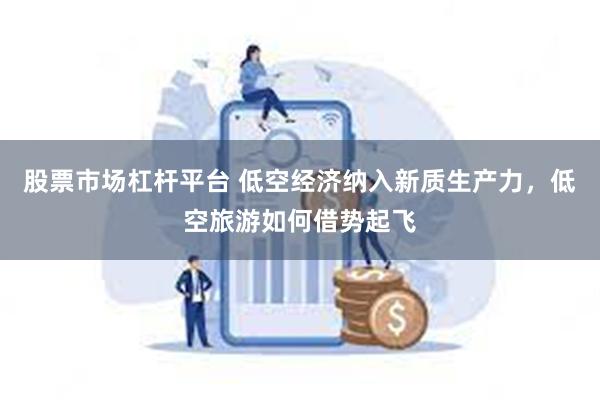 股票市场杠杆平台 低空经济纳入新质生产力，低空旅游如何借势起飞