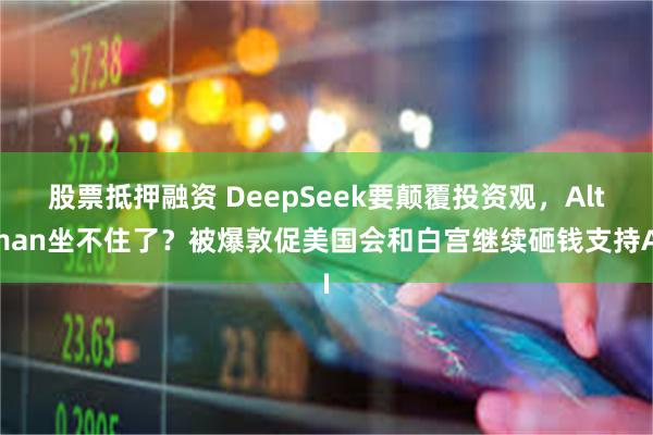 股票抵押融资 DeepSeek要颠覆投资观，Altman坐不住了？被爆敦促美国会和白宫继续砸钱支持AI