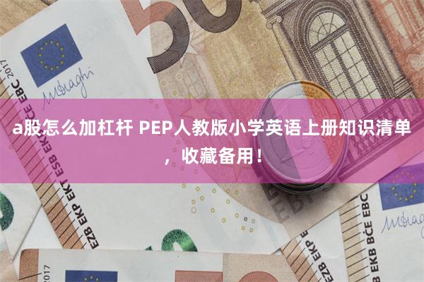 a股怎么加杠杆 PEP人教版小学英语上册知识清单，收藏备用！