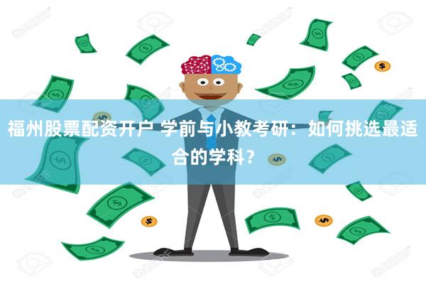 福州股票配资开户 学前与小教考研：如何挑选最适合的学科？