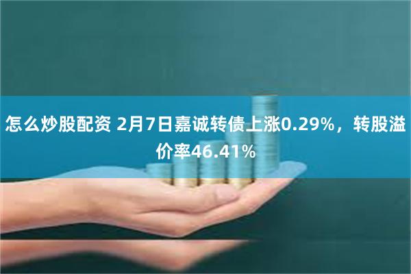 怎么炒股配资 2月7日嘉诚转债上涨0.29%，转股溢价率46.41%