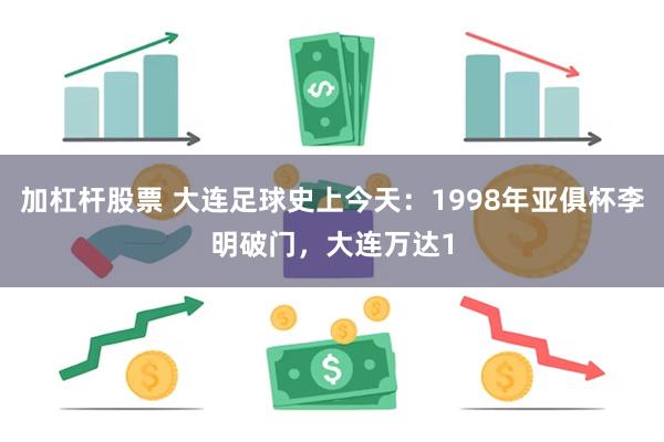 加杠杆股票 大连足球史上今天：1998年亚俱杯李明破门，大连万达1