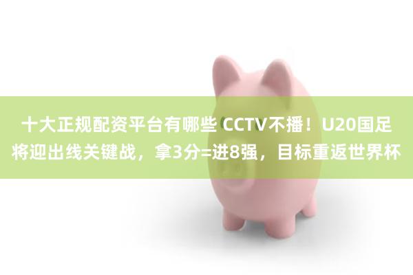 十大正规配资平台有哪些 CCTV不播！U20国足将迎出线关键