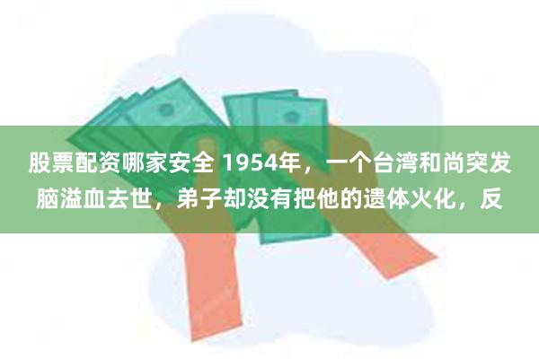 股票配资哪家安全 1954年，一个台湾和尚突发脑溢血去世，弟