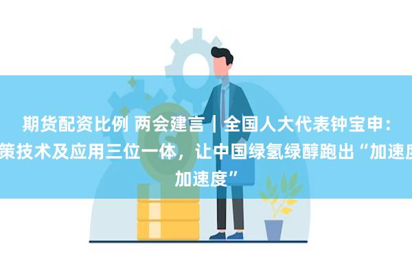 期货配资比例 两会建言｜全国人大代表钟宝申：政策技术及应用三