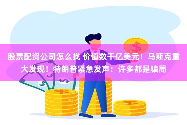 股票配资公司怎么找 价值数千亿美元！马斯克重大发现！特朗普紧