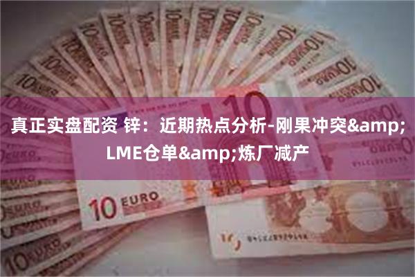 真正实盘配资 锌：近期热点分析-刚果冲突LME仓单