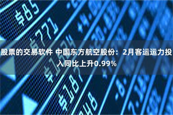 股票的交易软件 中国东方航空股份：2月客运运力投入同比上升0.99%