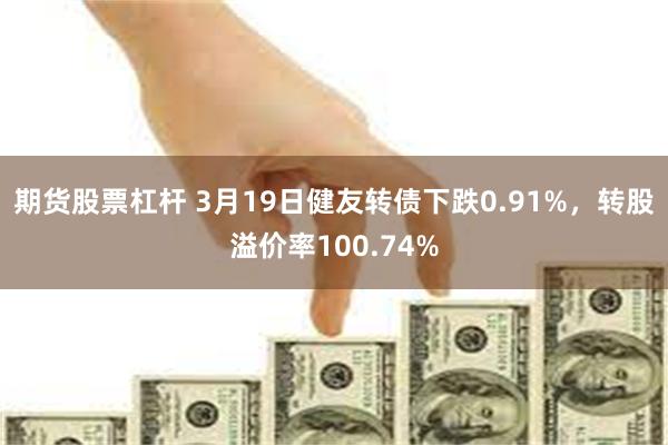 期货股票杠杆 3月19日健友转债下跌0.91%，转股溢价率1