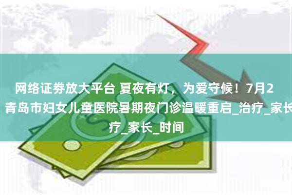 网络证劵放大平台 夏夜有灯，为爱守候！7月2 日起，青岛市妇