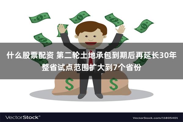 什么股票配资 第二轮土地承包到期后再延长30年整省试点范围扩