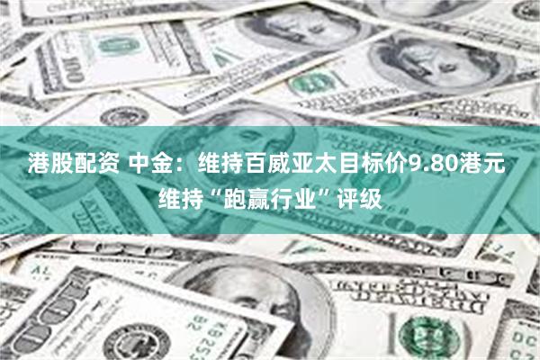 港股配资 中金：维持百威亚太目标价9.80港元 维持“跑赢行