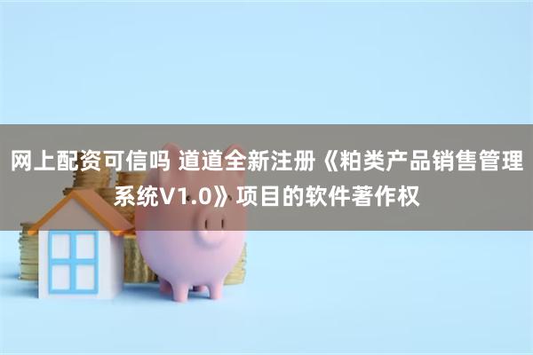 网上配资可信吗 道道全新注册《粕类产品销售管理系统V1.0》