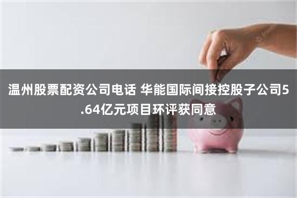 温州股票配资公司电话 华能国际间接控股子公司5.64亿元项目