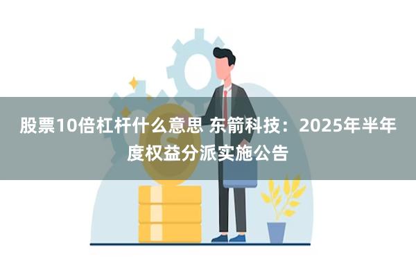 股票10倍杠杆什么意思 东箭科技：2025年半年度权益分派实